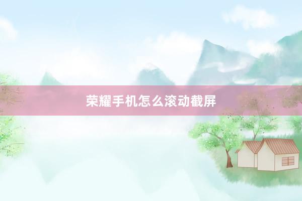 荣耀手机怎么滚动截屏