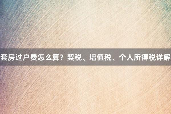 套房过户费怎么算？契税、增值税、个人所得税详解