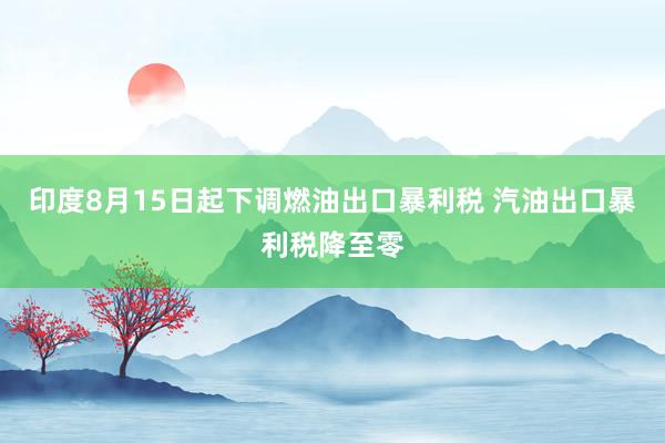 印度8月15日起下调燃油出口暴利税 汽油出口暴利税降至零