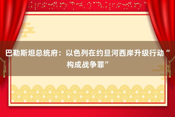 巴勒斯坦总统府：以色列在约旦河西岸升级行动“构成战争罪”