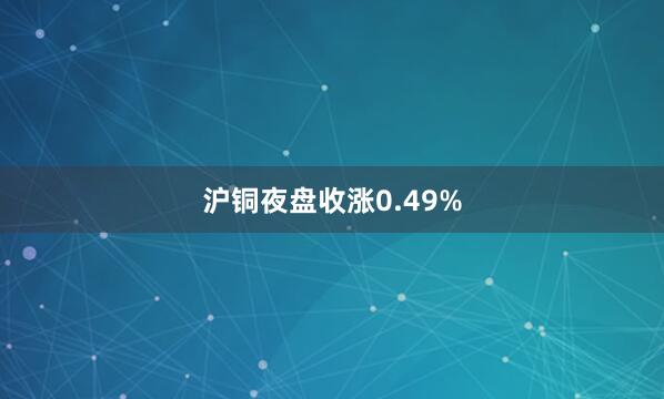 沪铜夜盘收涨0.49%