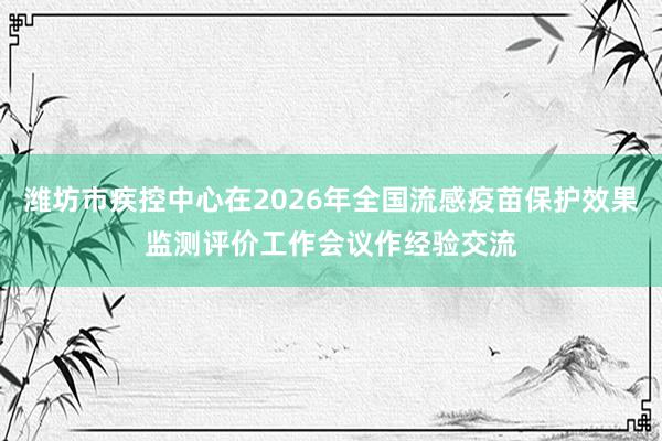 潍坊市疾控中心在2026年全国流感疫苗保护效果监测评价工作会议作经验交流