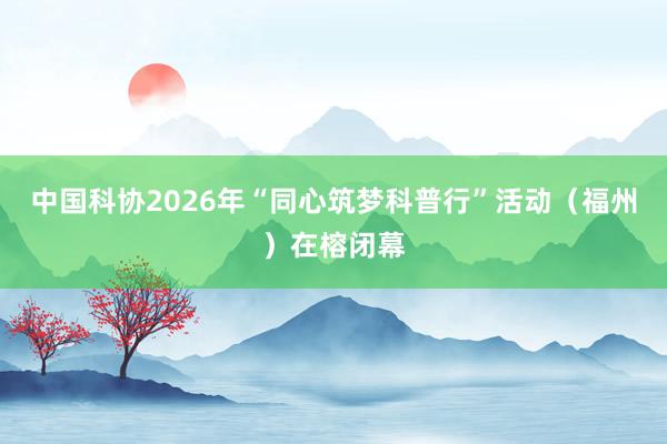 中国科协2026年“同心筑梦科普行”活动（福州）在榕闭幕