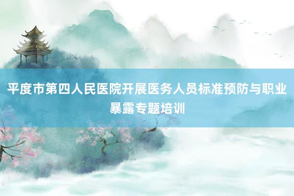 平度市第四人民医院开展医务人员标准预防与职业暴露专题培训