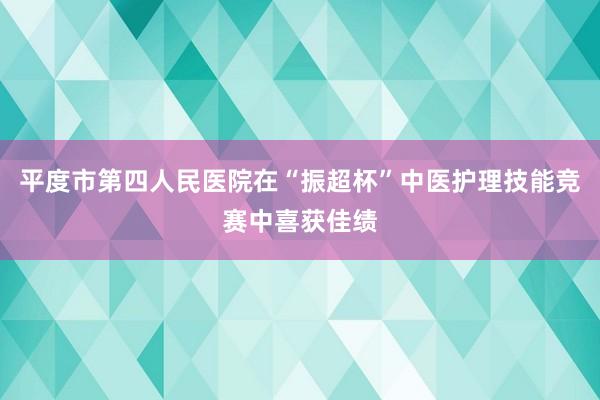 平度市第四人民医院在“振超杯”中医护理技能竞赛中喜获佳绩