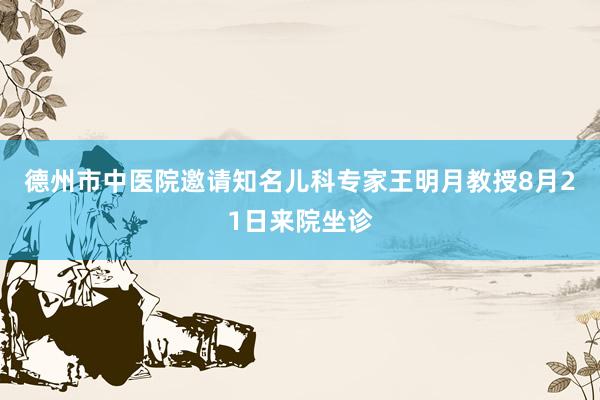 德州市中医院邀请知名儿科专家王明月教授8月21日来院坐诊