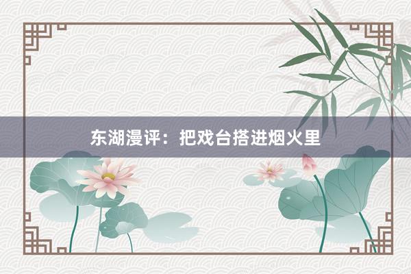 东湖漫评：把戏台搭进烟火里