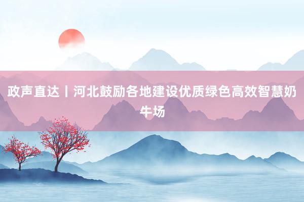 政声直达丨河北鼓励各地建设优质绿色高效智慧奶牛场