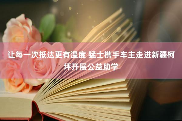 让每一次抵达更有温度 猛士携手车主走进新疆柯坪开展公益助学
