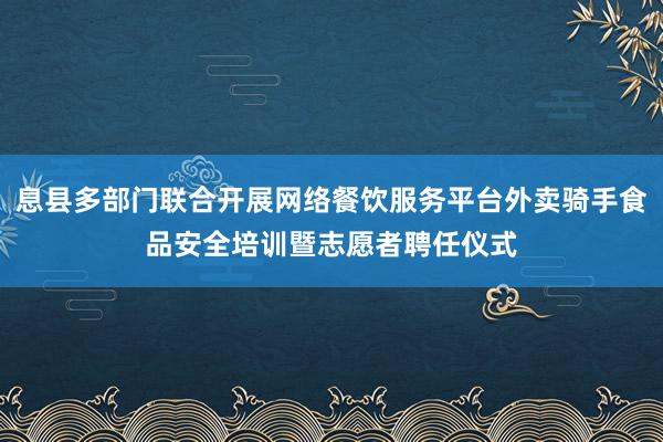 息县多部门联合开展网络餐饮服务平台外卖骑手食品安全培训暨志愿者聘任仪式