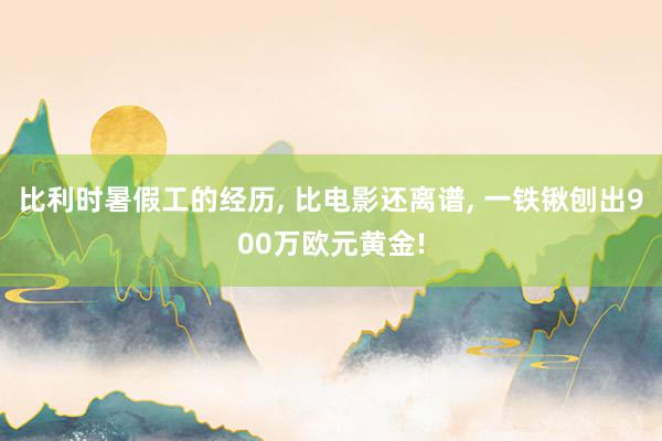 比利时暑假工的经历, 比电影还离谱, 一铁锹刨出900万欧元黄金!