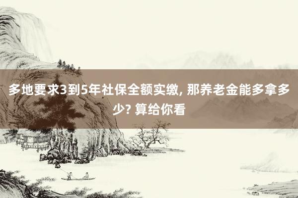 多地要求3到5年社保全额实缴, 那养老金能多拿多少? 算给你看