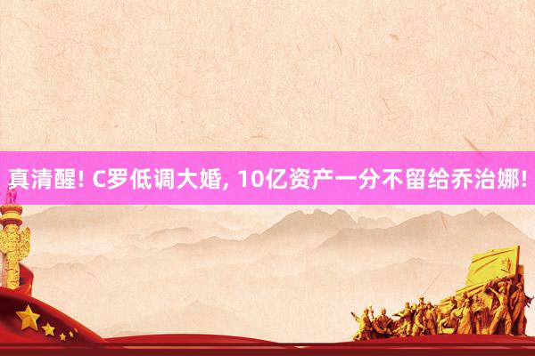 真清醒! C罗低调大婚, 10亿资产一分不留给乔治娜!