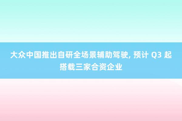 大众中国推出自研全场景辅助驾驶, 预计 Q3 起搭载三家合资企业