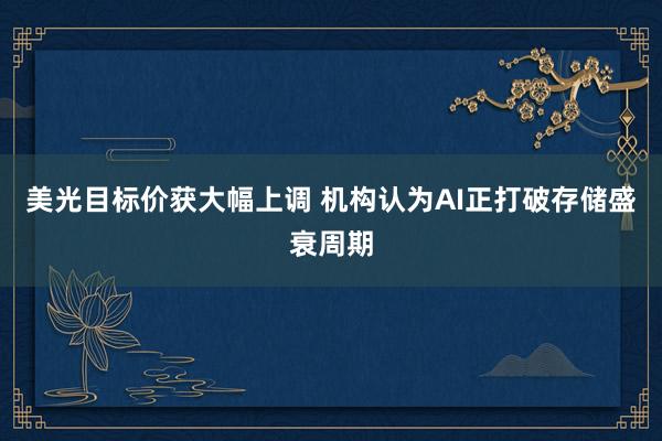 美光目标价获大幅上调 机构认为AI正打破存储盛衰周期