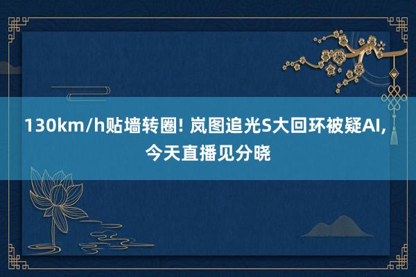130km/h贴墙转圈! 岚图追光S大回环被疑AI, 今天直播见分晓