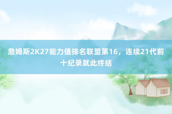 詹姆斯2K27能力值排名联盟第16，连续21代前十纪录就此终结