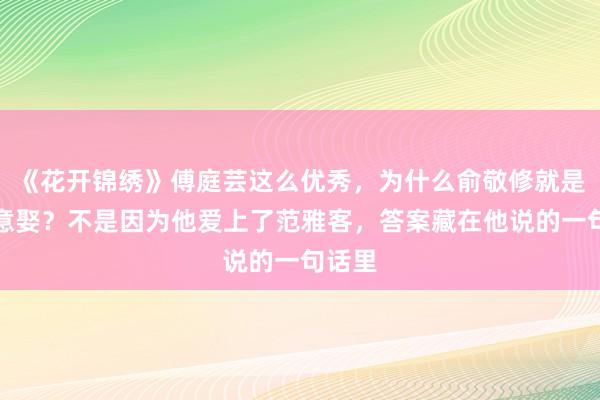 《花开锦绣》傅庭芸这么优秀，为什么俞敬修就是不愿意娶？不是因为他爱上了范雅客，答案藏在他说的一句话里
