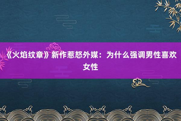 《火焰纹章》新作惹怒外媒：为什么强调男性喜欢女性