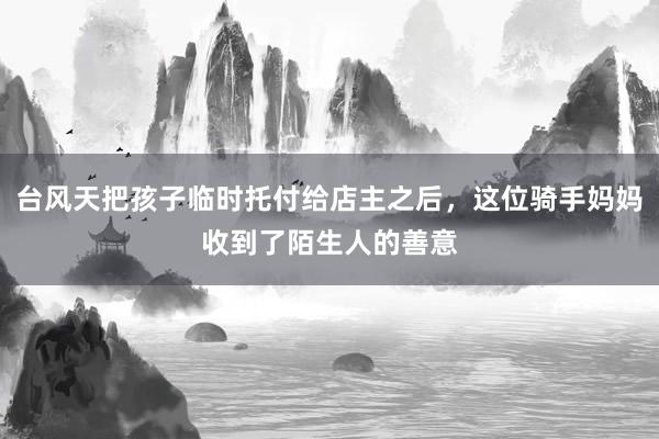 台风天把孩子临时托付给店主之后，这位骑手妈妈收到了陌生人的善意