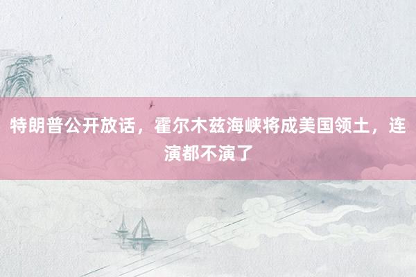 特朗普公开放话，霍尔木兹海峡将成美国领土，连演都不演了