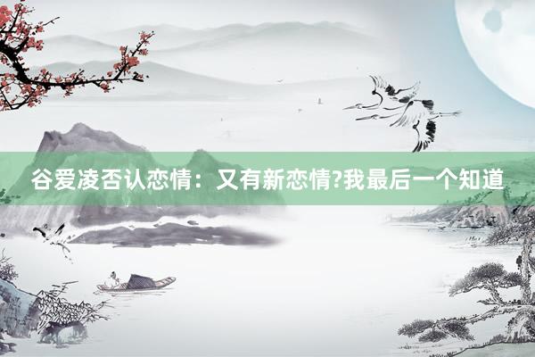 谷爱凌否认恋情：又有新恋情?我最后一个知道
