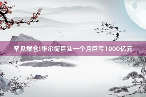 罕见爆仓!华尔街巨头一个月巨亏1000亿元