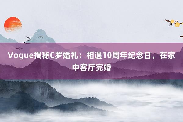 Vogue揭秘C罗婚礼：相遇10周年纪念日，在家中客厅完婚
