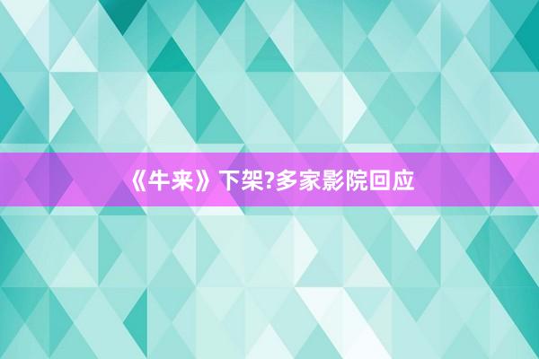 《牛来》下架?多家影院回应