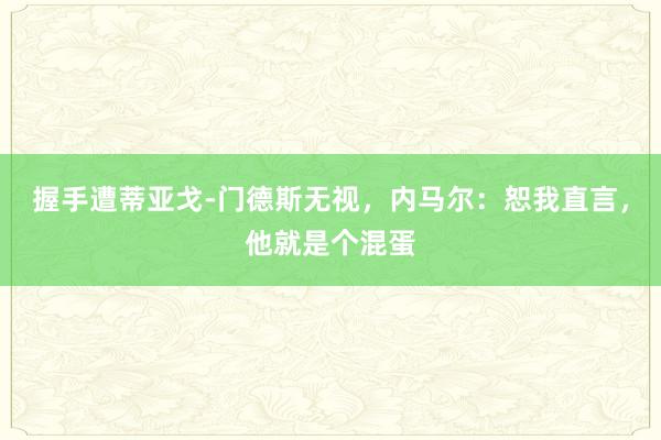 握手遭蒂亚戈-门德斯无视，内马尔：恕我直言，他就是个混蛋