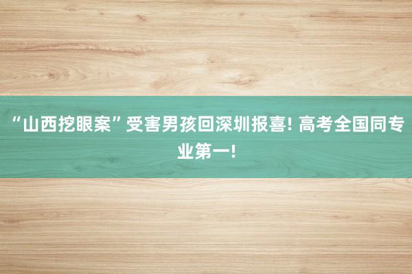 “山西挖眼案”受害男孩回深圳报喜! 高考全国同专业第一!