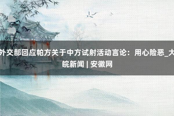 外交部回应帕方关于中方试射活动言论：用心险恶_大皖新闻 | 安徽网