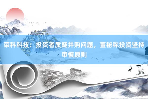 荣科科技：投资者质疑并购问题，董秘称投资坚持审慎原则