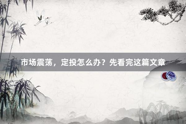 市场震荡,定投怎么办?先看完这篇文章