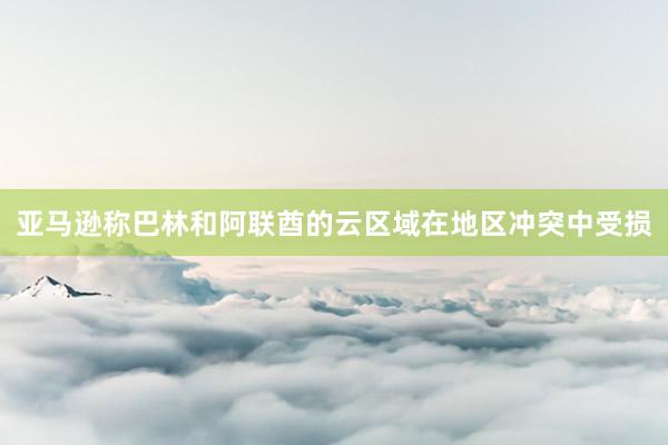 亚马逊称巴林和阿联酋的云区域在地区冲突中受损