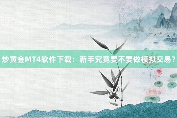 炒黄金MT4软件下载：新手究竟要不要做模拟交易？