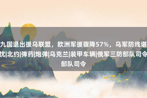 九国退出援乌联盟，欧洲军援骤降57%，乌军防线堪忧|北约|弹药|炮弹|乌克兰|装甲车辆|俄军三防部队司令
