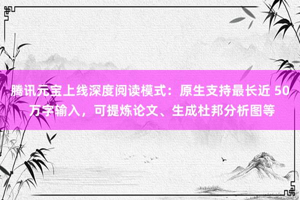 腾讯元宝上线深度阅读模式：原生支持最长近 50 万字输入，可提炼论文、生成杜邦分析图等