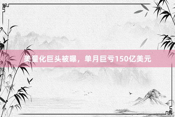 美量化巨头被曝，单月巨亏150亿美元