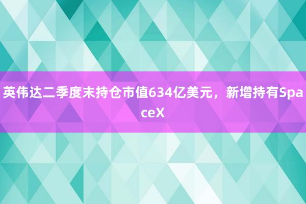 英伟达二季度末持仓市值634亿美元，新增持有SpaceX