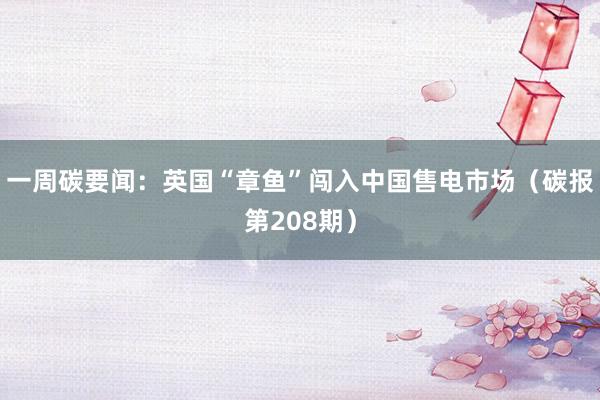 一周碳要闻：英国“章鱼”闯入中国售电市场（碳报第208期）