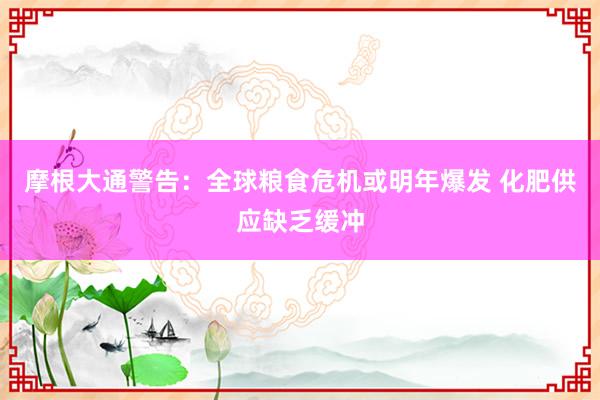 摩根大通警告：全球粮食危机或明年爆发 化肥供应缺乏缓冲
