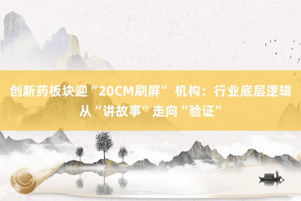 创新药板块迎“20CM刷屏” 机构：行业底层逻辑从“讲故事”走向“验证”