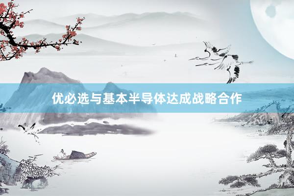 优必选与基本半导体达成战略合作