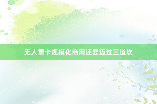 无人重卡规模化商用还要迈过三道坎