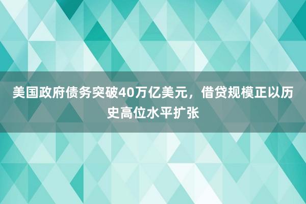 美国政府债务突破40万亿美元，借贷规模正以历史高位水平扩张