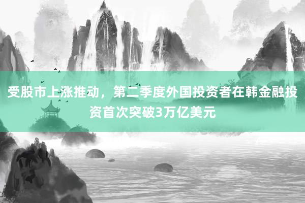 受股市上涨推动，第二季度外国投资者在韩金融投资首次突破3万亿美元