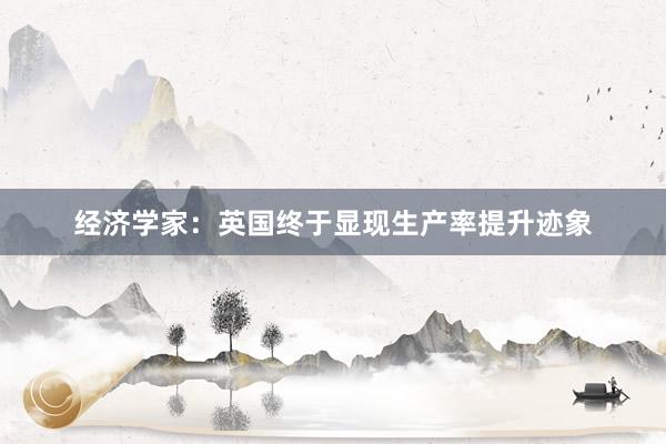 经济学家：英国终于显现生产率提升迹象