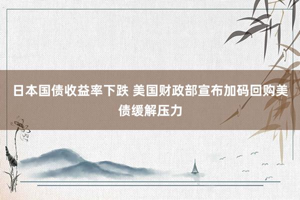 日本国债收益率下跌 美国财政部宣布加码回购美债缓解压力