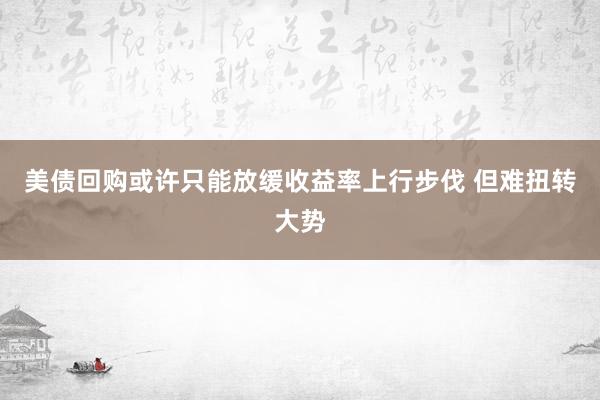 美债回购或许只能放缓收益率上行步伐 但难扭转大势
